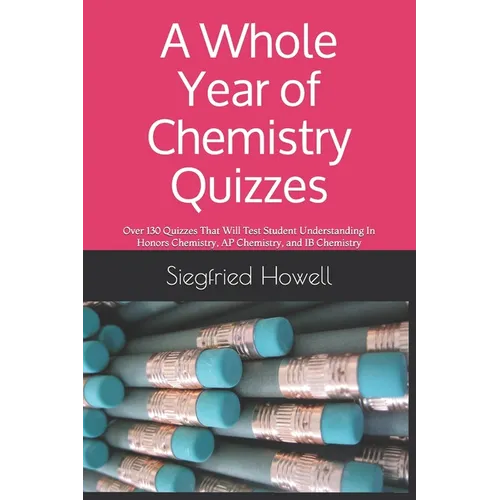 A Whole Year of Chemistry Quizzes: Over 130 Quizzes That Will Test Student Understanding In Honors Chemistry, AP Chemistry, and IB Chemistry