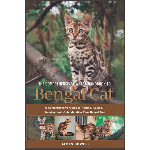 The Comprehensive Owners Handbook to Bengal Cat: A Comprehensive Guide to Raising, Loving, Training and Understanding Your Bengal Cat