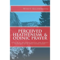 Perceived Heathenism & Odinic Prayer: A Book of Heathen Prayer and Direct Contact with Our Living Gods