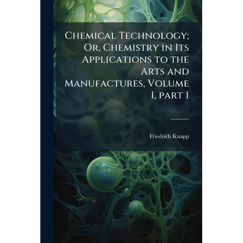Chemical Technology; Or, Chemistry in Its Applications to the Arts and Manufactures, Volume 1, part 1
