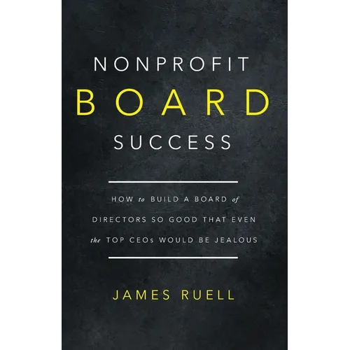 Nonprofit Board Success: How to Build a Board of Directors So Good That Even the Top CEOs Would Be Jealous