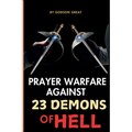 Prayer Warfare Against 23 Demons of Hell: Spiritual Warfare Prayers to Defeat Satan and Demonic Spirits That Attack, Oppress, and Torment Christians