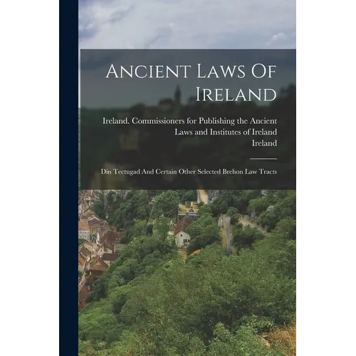 Ancient Laws Of Ireland: Din Tectugad And Certain Other Selected Brehon Law Tracts