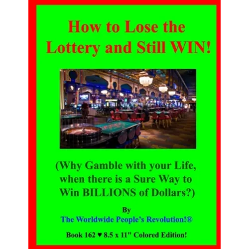 How to Lose the Lottery and Still WIN!: (Why Gamble with your Life, when there is a Sure Way to Win BILLIONS of Dollars?)