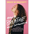 How to Breathe While Suffocating: A Story of Overcoming Addiction, Recovering from Trauma, and Healing My Soul