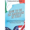 How to Be an American in Italy: 55 Insider Tips for Avoiding Miscommunications, Misunderstandings, and Embarrassing Faux Pas While Visiting or Living
