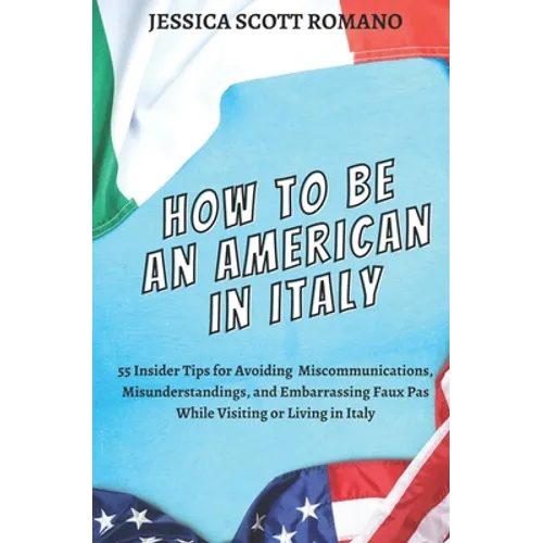How to Be an American in Italy: 55 Insider Tips for Avoiding Miscommunications, Misunderstandings, and Embarrassing Faux Pas While Visiting or Living