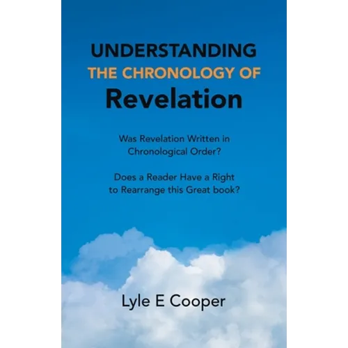 Understanding the Chronology of Revelation: Was Revelation Written in Chronological Order? Does a Reader Have a Right to Rearrange This Great Book?
