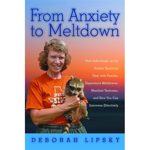 From Anxiety to Meltdown: How Individuals on the Autism Spectrum Deal with Anxiety, Experience Meltdowns, Manifest Tantrums, and How You Can Intervene