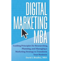 Digital Marketing MBA: Guiding Principles for Researching, Planning, and Managing a Marketing Strategy to Transform Your Business