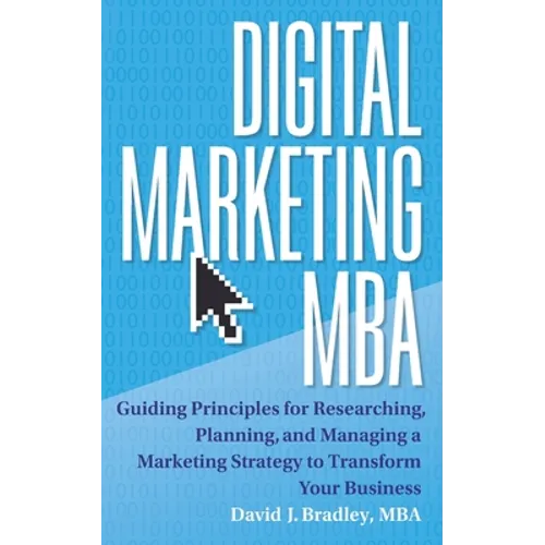 Digital Marketing MBA: Guiding Principles for Researching, Planning, and Managing a Marketing Strategy to Transform Your Business