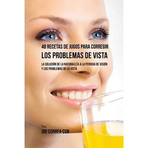 48 Recetas de Jugos Para Corregir los Problemas de Vista: La Solución de la Naturaleza a la Pérdida de Visión y los Problemas de la Vista