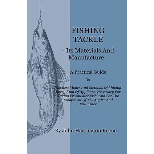 Fishing Tackle, Its Materials and Manufacture - A Practical Guide to the Best Modes and Methods of Making Every Kind of Appliance Necessary for Taking