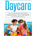 Daycare: The Comprehensive Beginner's Guide on How to Run a Nourishing and Successful Child Care Center for Children Ages 0-5