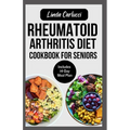 Rheumatoid Arthritis Diet Cookbook for Seniors: Quick Delicious Gluten-Free Anti Inflammatory Recipes and Meal Plan for Joint Pain and Inflammation Re