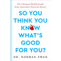 So You Think You Know What's Good For You?: The Ultimate Health Guide from Australia's Favorite Doctor