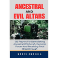 Ancestral & Evil Altars: 120 Prayers For Demolishing Ancestral Witchcraft, Demonic Forces And Receiving Total Breakthrough