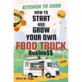 Kitchen to Curb: How to Start and Grow Your Own Food Truck Business