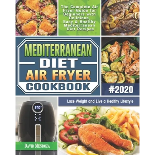 Mediterranean Diet Air Fryer Cookbook 2020: The Complete Air Fryer Guide for Beginners with Delicious, Easy & Healthy Mediterranean Diet Recipes to Lo