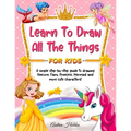 Learn to Draw All The Things For Kids: A Fun and Simple Step-by-Step Guide for Children to Learn How to Draw Unicorn, Fairy, Princess, Mermaid, and Mo