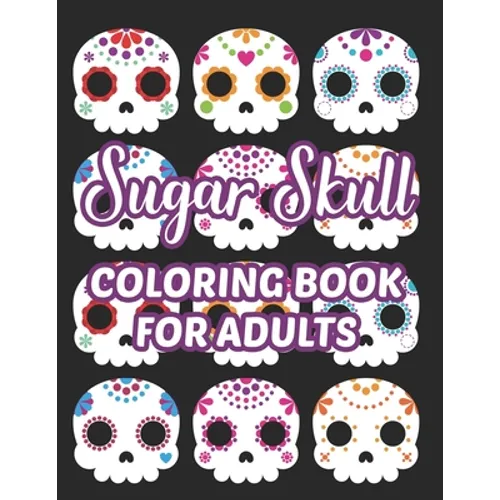 Sugar Skull Coloring Book For Adults: Stress Relieving Coloring Sheets Of Sugar Skulls, Calmings Designs And Illustrations To Color