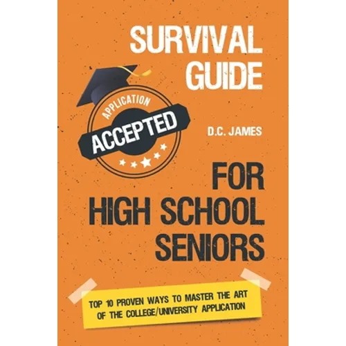 Survival Guide For High School Seniors: The Top 10 Proven Ways to Master the Art of the College/University Application