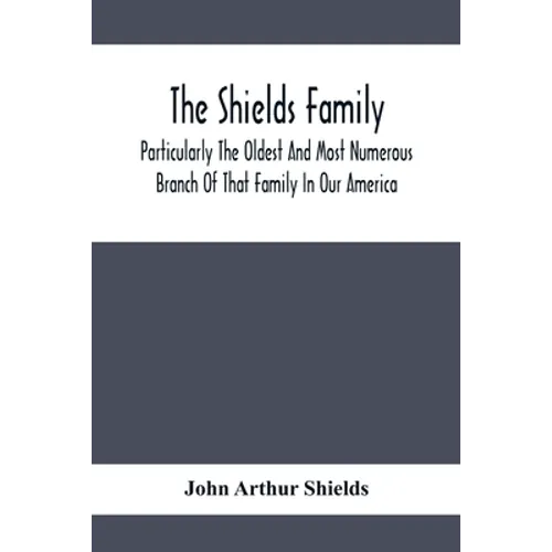 The Shields Family: Particularly The Oldest And Most Numerous Branch Of That Family In Our America; An Account Of The Ancestor And Descend