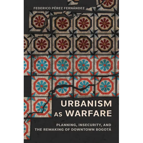Urbanism as Warfare: Planning, Insecurity, and the Remaking of Downtown Bogotá