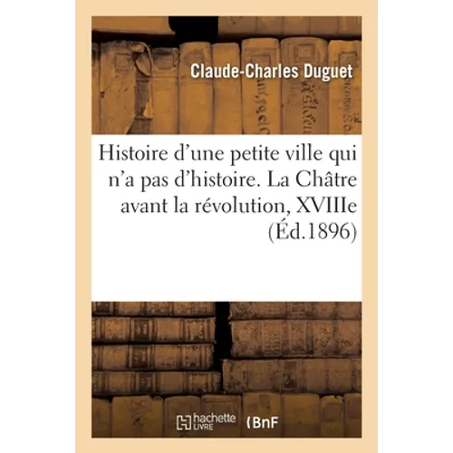 Histoire d'Une Petite Ville Qui n'a Pas d'Histoire. La Châtre Avant La Révolution, Xviiie Siècle