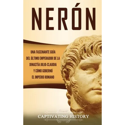 Nerón: Una fascinante guía del último emperador de la dinastía julio-claudia y cómo gobernó el Imperio romano