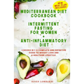 Mediterranean Diet Cookbook + Intermittent Fasting For Women + Anti-Inflammatory Diet: 3 books in 1: A Complete and Definitive Guide to Weight Loss an