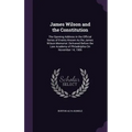James Wilson and the Constitution: The Opening Address in the Official Series of Events Known As the James Wilson Memorial. Delivered Before the Law A