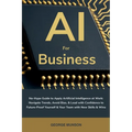AI for Business: No-Hype Guide to Apply Artificial Intelligence at Work: Navigate Trends, Avoid Bias, & Lead with Confidence to Future-Proof Yourself