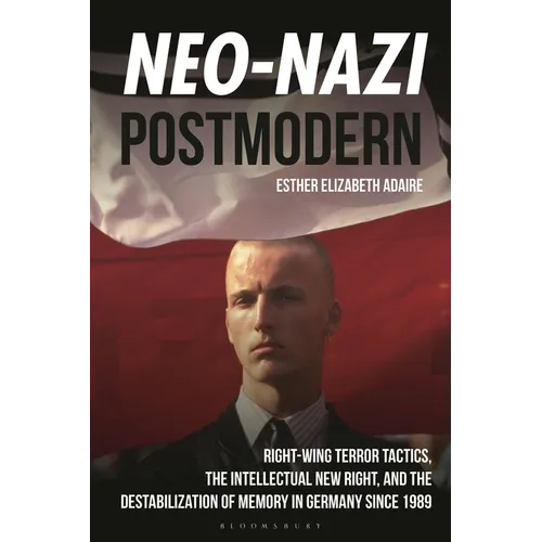 Neo-Nazi Postmodern: Right-Wing Terror Tactics, the Intellectual New Right, and the Destabilization of Memory in Germany since 1989