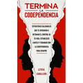 Termina la codependencia: Estrategias saludables que te ayudarán a retomar el control de tu vida, establecer límites y terminar con la codepende