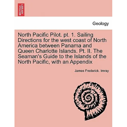 North Pacific Pilot. PT. 1. Sailing Directions for the West Coast of North America Between Panama and Queen Charlotte Islands. PT. II. the Seaman's Gu