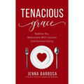 Tenacious Grace: Redefine Your Relationship With Food and End Emotional Eating