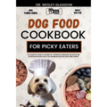 Dog Food Cookbook for Picky Eaters: The Complete Guide to Canine Vet-Approved Homemade Delicious and Nutritious Recipes for a Tail Wagging and Healthi