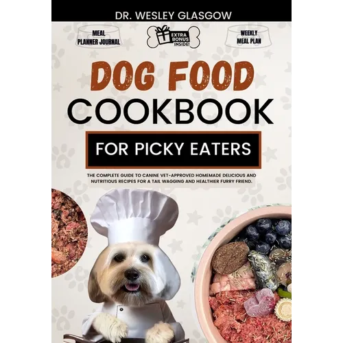 Dog Food Cookbook for Picky Eaters: The Complete Guide to Canine Vet-Approved Homemade Delicious and Nutritious Recipes for a Tail Wagging and Healthi