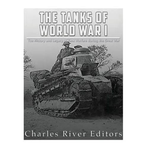 The Tanks of World War I: The History and Legacy of Tank Warfare during the Great War