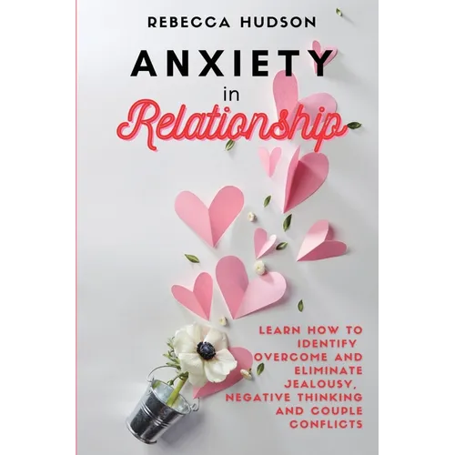 Anxiety In Relationship: Learn How to Identify, overcome and eliminate Jealousy, Negative thinking and Couple conflicts.