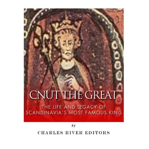 Cnut the Great: The Life and Legacy of Scandinavia's Most Famous King