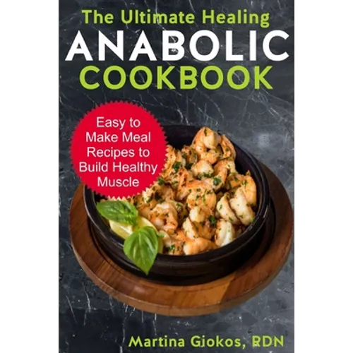 The Ultimate Healing Anabolic Cookbook: Easy to Make Meal Recipes to Build Healthy Muscle