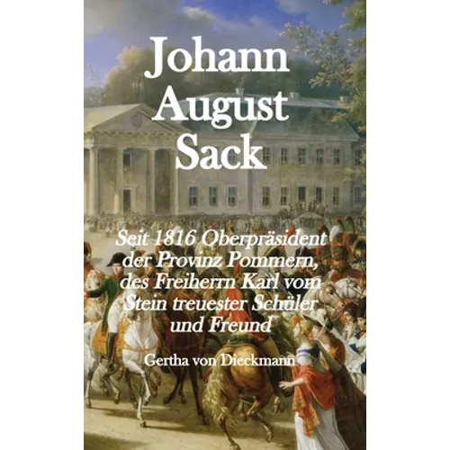 Johann August Sack: Seit 1816 Oberpräsident der Provinz Pommern, des Freiherrn Karl vom Stein treuester Schüler und Freund