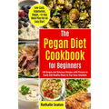 Pegan Diet Cookbook for Beginners: 100 Simple and Delicious Recipes with Pictures to Easily Add Healthy Meals to Your Busy Schedule (Low-Carb, Vegetar