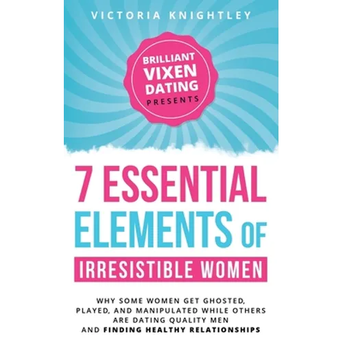 The 7 Essential Elements of Irresistible Women: Why some women get Ghosted, Played, and Manipulated while others are dating quality men and finding he