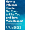 How to Influence People, Get Them to Like You, and Earn More Respect: 52 Life-Changing Ideas for Self-Improvement. Improve Your Charisma, Communicate