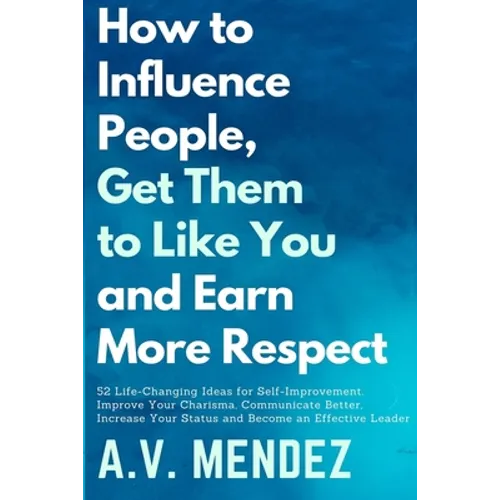 How to Influence People, Get Them to Like You, and Earn More Respect: 52 Life-Changing Ideas for Self-Improvement. Improve Your Charisma, Communicate
