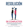 Resolución de Conflictos: Cómo Resolver Cualquier Problema, Discusión y Conversación Difícil sin Importar las Diferencias entre Personalidades