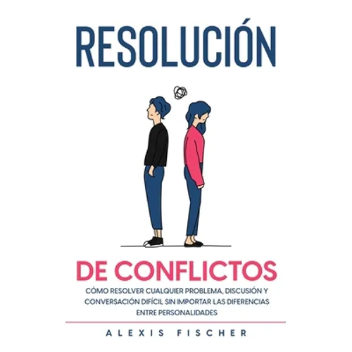 Resolución de Conflictos: Cómo Resolver Cualquier Problema, Discusión y Conversación Difícil sin Importar las Diferencias entre Personalidades